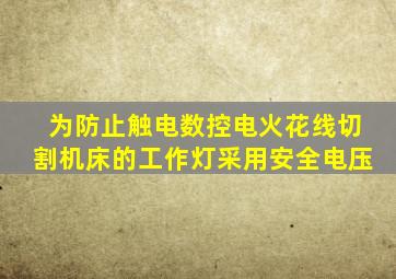 为防止触电数控电火花线切割机床的工作灯采用安全电压