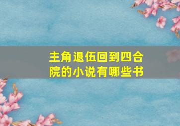 主角退伍回到四合院的小说有哪些书