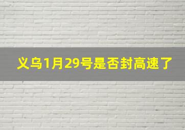 义乌1月29号是否封高速了