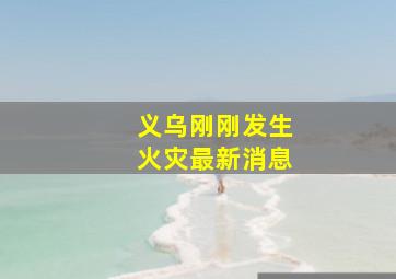 义乌刚刚发生火灾最新消息