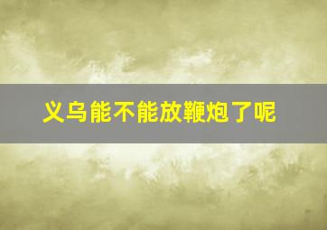 义乌能不能放鞭炮了呢