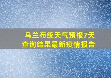 乌兰布统天气预报7天查询结果最新疫情报告