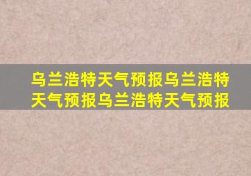 乌兰浩特天气预报乌兰浩特天气预报乌兰浩特天气预报