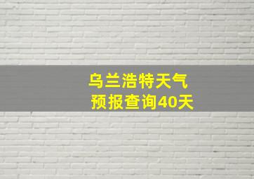 乌兰浩特天气预报查询40天