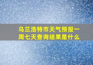 乌兰浩特市天气预报一周七天查询结果是什么