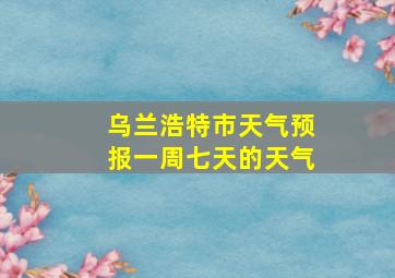 乌兰浩特市天气预报一周七天的天气