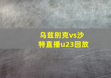 乌兹别克vs沙特直播u23回放