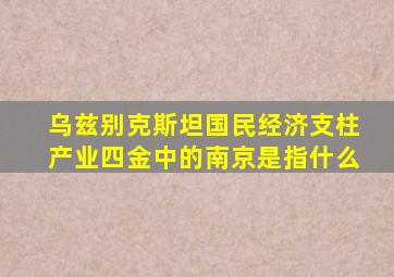 乌兹别克斯坦国民经济支柱产业四金中的南京是指什么