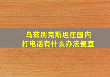 乌兹别克斯坦往国内打电话有什么办法便宜