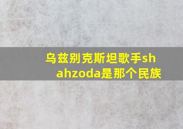 乌兹别克斯坦歌手shahzoda是那个民族