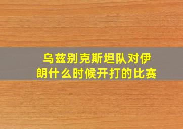 乌兹别克斯坦队对伊朗什么时候开打的比赛