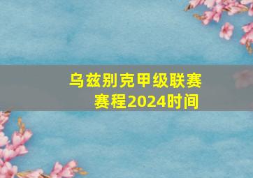 乌兹别克甲级联赛赛程2024时间