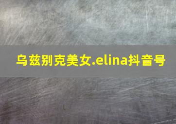 乌兹别克美女.elina抖音号