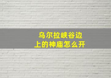 乌尔拉峡谷边上的神庙怎么开