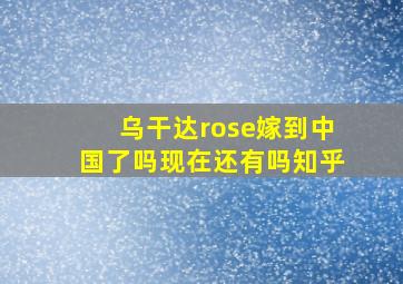 乌干达rose嫁到中国了吗现在还有吗知乎