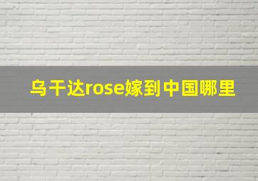 乌干达rose嫁到中国哪里