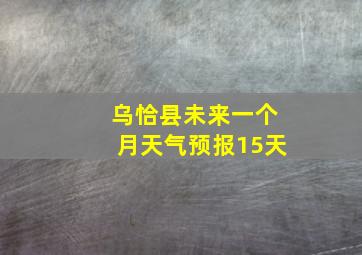 乌恰县未来一个月天气预报15天