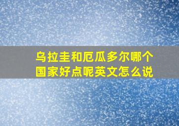 乌拉圭和厄瓜多尔哪个国家好点呢英文怎么说