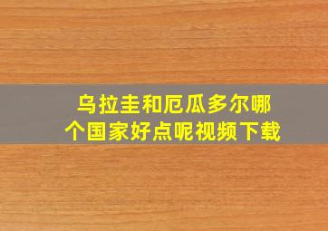 乌拉圭和厄瓜多尔哪个国家好点呢视频下载