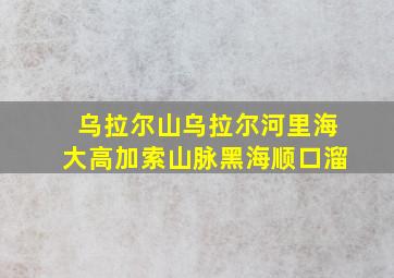 乌拉尔山乌拉尔河里海大高加索山脉黑海顺口溜