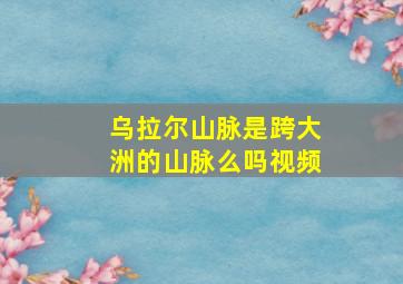 乌拉尔山脉是跨大洲的山脉么吗视频