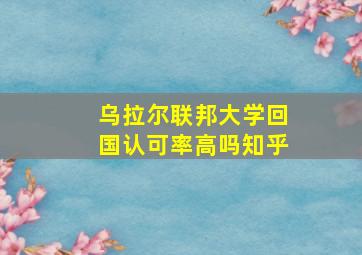 乌拉尔联邦大学回国认可率高吗知乎