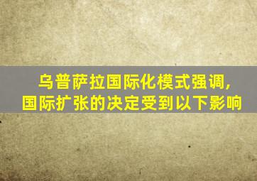 乌普萨拉国际化模式强调,国际扩张的决定受到以下影响