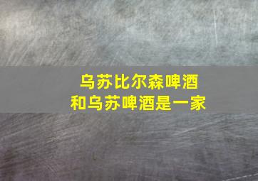 乌苏比尔森啤酒和乌苏啤酒是一家