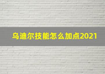 乌迪尔技能怎么加点2021