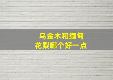 乌金木和缅甸花梨哪个好一点