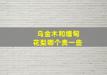 乌金木和缅甸花梨哪个贵一些