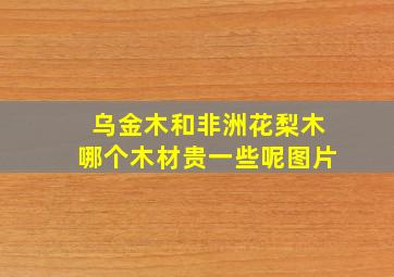 乌金木和非洲花梨木哪个木材贵一些呢图片