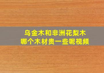 乌金木和非洲花梨木哪个木材贵一些呢视频