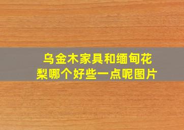 乌金木家具和缅甸花梨哪个好些一点呢图片