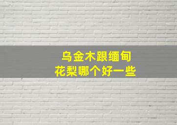 乌金木跟缅甸花梨哪个好一些