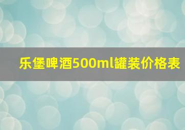 乐堡啤酒500ml罐装价格表