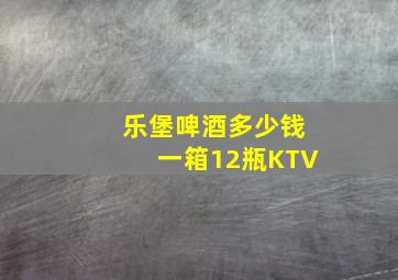 乐堡啤酒多少钱一箱12瓶KTV