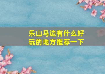 乐山马边有什么好玩的地方推荐一下