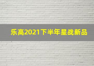 乐高2021下半年星战新品