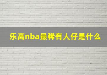 乐高nba最稀有人仔是什么