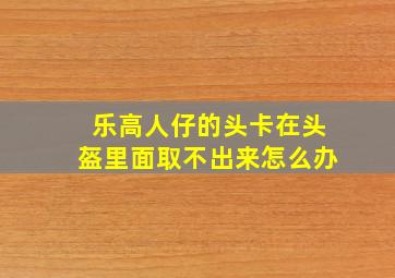 乐高人仔的头卡在头盔里面取不出来怎么办