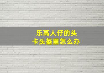 乐高人仔的头卡头盔里怎么办