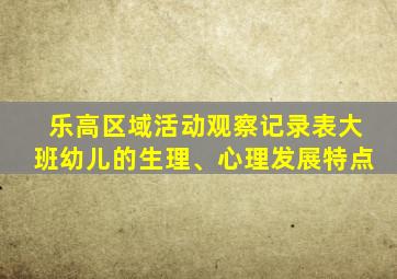 乐高区域活动观察记录表大班幼儿的生理、心理发展特点