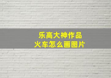 乐高大神作品火车怎么画图片