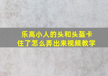 乐高小人的头和头盔卡住了怎么弄出来视频教学