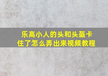 乐高小人的头和头盔卡住了怎么弄出来视频教程