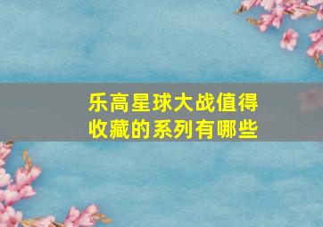 乐高星球大战值得收藏的系列有哪些