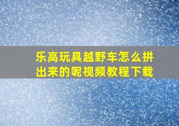 乐高玩具越野车怎么拼出来的呢视频教程下载