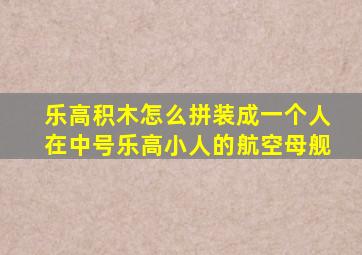 乐高积木怎么拼装成一个人在中号乐高小人的航空母舰