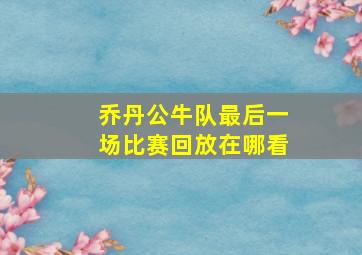 乔丹公牛队最后一场比赛回放在哪看